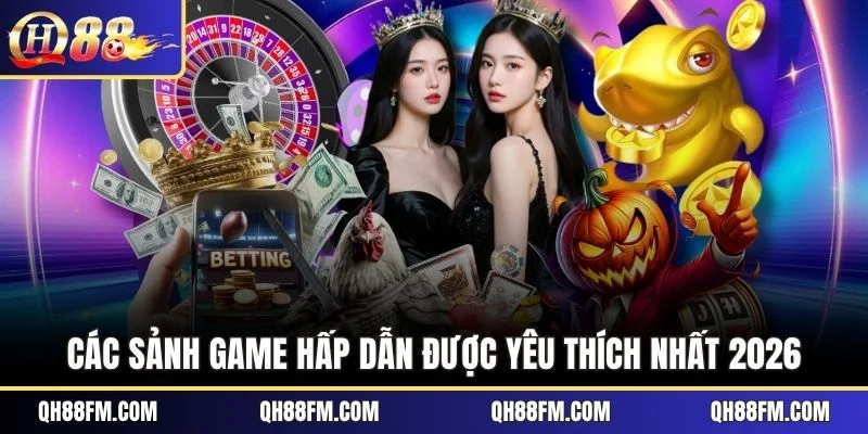 Các sảnh game hấp dẫn được yêu thích nhất 2026