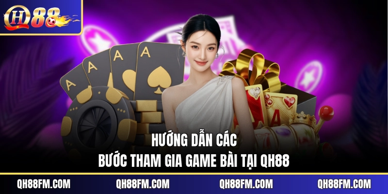 Hướng dẫn các bước tham gia game bài tại QH88